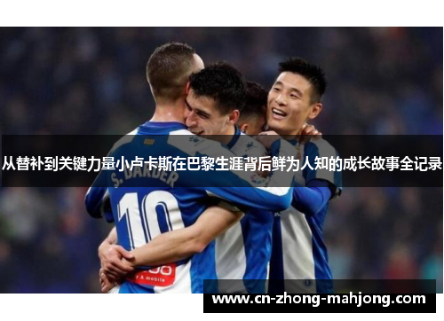 从替补到关键力量小卢卡斯在巴黎生涯背后鲜为人知的成长故事全记录