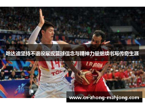 哈达迪坚持不退役展现篮球信念与精神力量继续书写传奇生涯