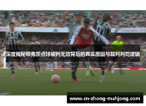 深度揭秘哈弗茨点球被判无效背后的真实原因与裁判判罚逻辑