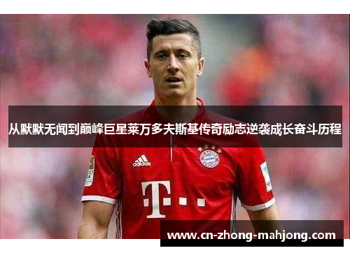 从默默无闻到巅峰巨星莱万多夫斯基传奇励志逆袭成长奋斗历程 从默默无闻到巅峰巨星莱万多夫斯基传奇励志逆袭成长奋斗历程