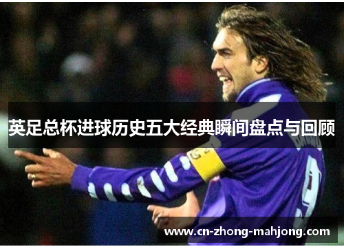 英足总杯进球历史五大经典瞬间盘点与回顾 英足总杯进球历史五大经典瞬间盘点与回顾