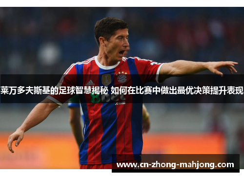 莱万多夫斯基的足球智慧揭秘 如何在比赛中做出最优决策提升表现 莱万多夫斯基的足球智慧揭秘 如何在比赛中做出最优决策提升表现