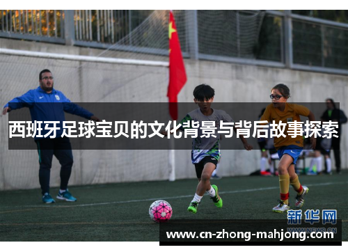 西班牙足球宝贝的文化背景与背后故事探索