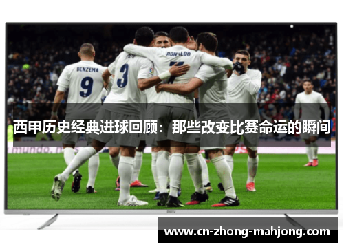 西甲历史经典进球回顾：那些改变比赛命运的瞬间