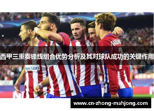 西甲三重奏锋线组合优势分析及其对球队成功的关键作用 西甲三重奏锋线组合优势分析及其对球队成功的关键作用