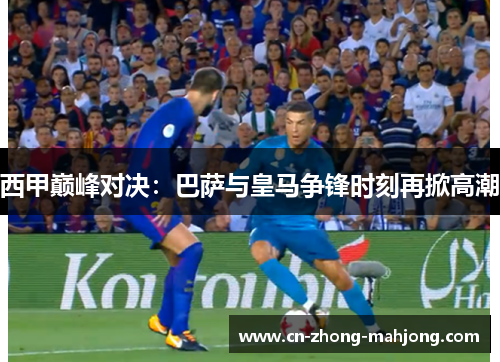 西甲巅峰对决：巴萨与皇马争锋时刻再掀高潮