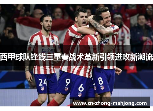 西甲球队锋线三重奏战术革新引领进攻新潮流