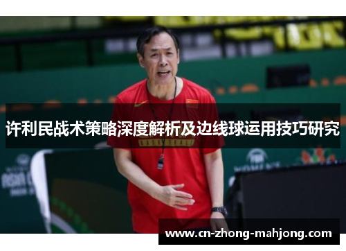 许利民战术策略深度解析及边线球运用技巧研究 许利民战术策略深度解析及边线球运用技巧研究