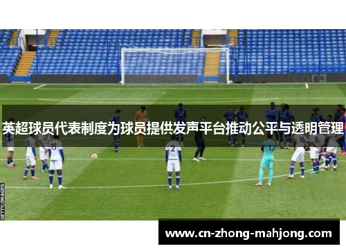 英超球员代表制度为球员提供发声平台推动公平与透明管理
