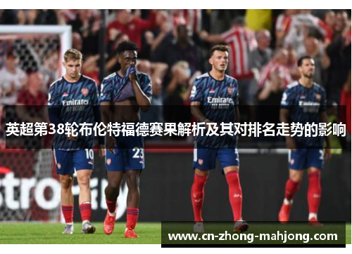 英超第38轮布伦特福德赛果解析及其对排名走势的影响 英超第38轮布伦特福德赛果解析及其对排名走势的影响