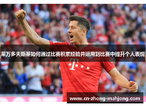 莱万多夫斯基如何通过比赛积累经验并运用到比赛中提升个人表现 莱万多夫斯基如何通过比赛积累经验并运用到比赛中提升个人表现