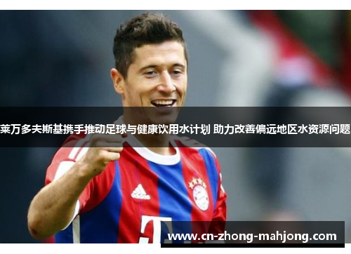 莱万多夫斯基携手推动足球与健康饮用水计划 助力改善偏远地区水资源问题 莱万多夫斯基携手推动足球与健康饮用水计划 助力改善偏远地区水资源问题