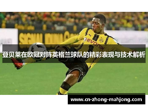 登贝莱在欧冠对阵英格兰球队的精彩表现与技术解析
