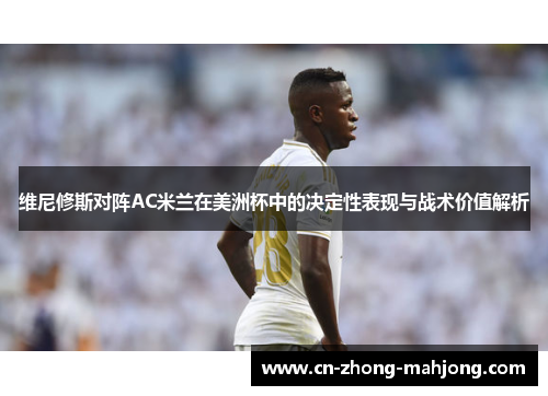 维尼修斯对阵AC米兰在美洲杯中的决定性表现与战术价值解析 维尼修斯对阵AC米兰在美洲杯中的决定性表现与战术价值解析