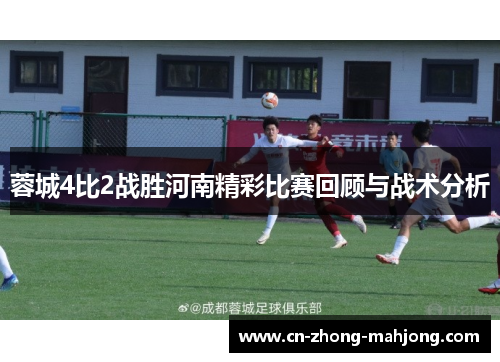 蓉城4比2战胜河南精彩比赛回顾与战术分析 蓉城4比2战胜河南精彩比赛回顾与战术分析
