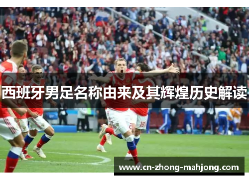 西班牙男足名称由来及其辉煌历史解读 西班牙男足名称由来及其辉煌历史解读