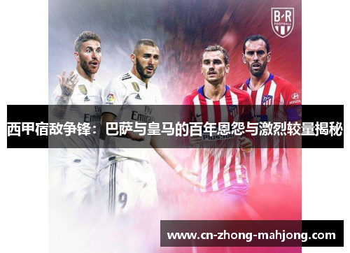 西甲宿敌争锋:巴萨与皇马的百年恩怨与激烈较量揭秘 西甲宿敌争锋:巴萨与皇马的百年恩怨与激烈较量揭秘