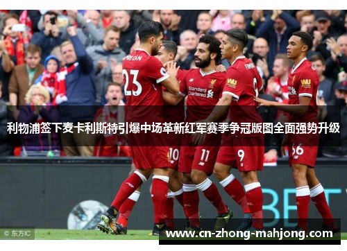 利物浦签下麦卡利斯特引爆中场革新红军赛季争冠版图全面强势升级