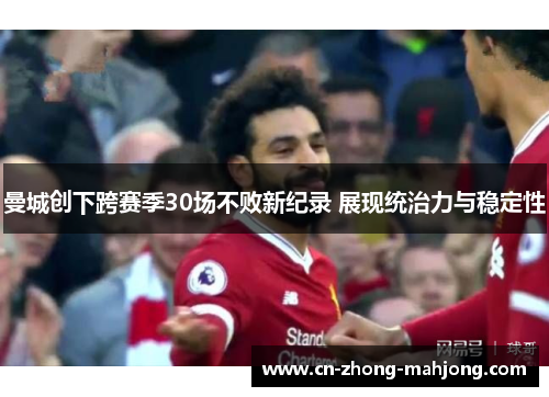 曼城创下跨赛季30场不败新纪录 展现统治力与稳定性 曼城创下跨赛季30场不败新纪录 展现统治力与稳定性