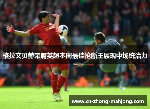 格拉文贝赫荣膺英超本周最佳抢断王展现中场统治力 格拉文贝赫荣膺英超本周最佳抢断王展现中场统治力