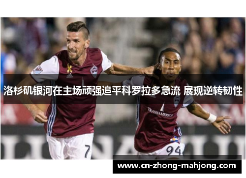 洛杉矶银河在主场顽强追平科罗拉多急流 展现逆转韧性