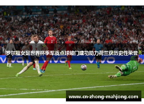 罗尔福女足世界杯季军战点球破门建功助力荷兰获历史性荣誉