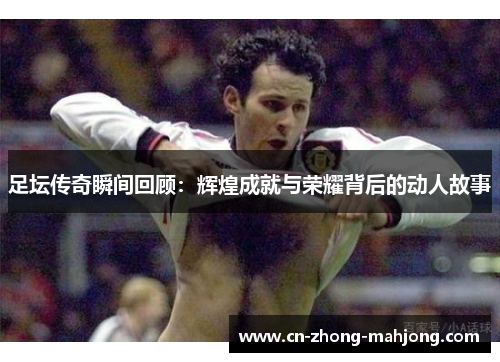 足坛传奇瞬间回顾：辉煌成就与荣耀背后的动人故事