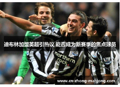 迪布林加盟英超引热议 能否成为新赛季的焦点球员