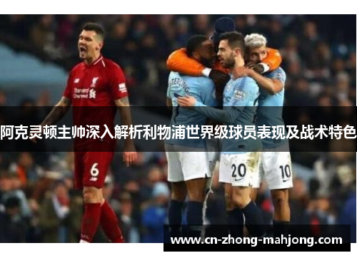 阿克灵顿主帅深入解析利物浦世界级球员表现及战术特色