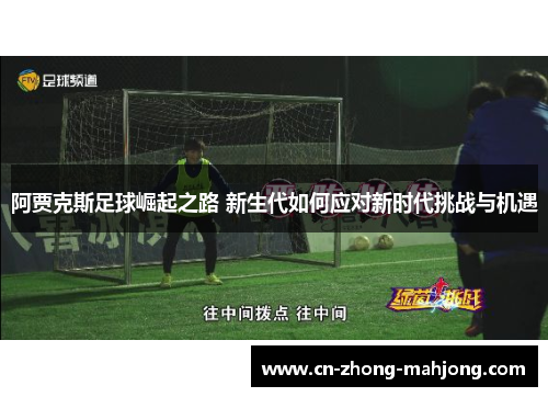 阿贾克斯足球崛起之路 新生代如何应对新时代挑战与机遇