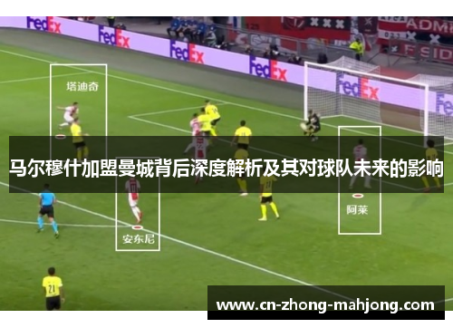 马尔穆什加盟曼城背后深度解析及其对球队未来的影响 马尔穆什加盟曼城背后深度解析及其对球队未来的影响