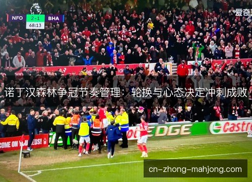 诺丁汉森林争冠节奏管理:轮换与心态决定冲刺成败 诺丁汉森林争冠节奏管理:轮换与心态决定冲刺成败