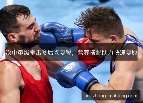次中量级拳击赛后恢复餐,营养搭配助力快速复原 次中量级拳击赛后恢复餐,营养搭配助力快速复原